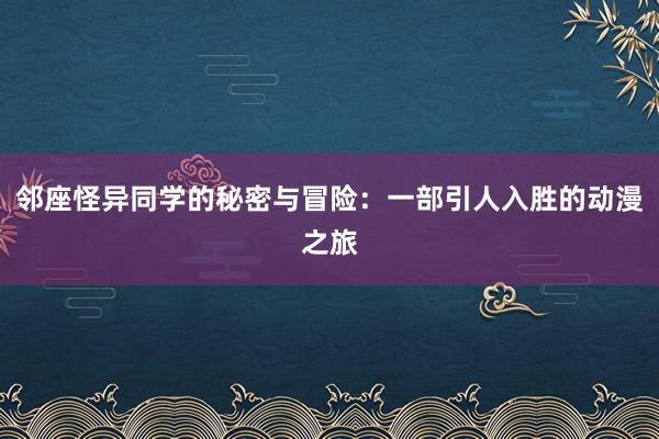 邻座怪异同学的秘密与冒险：一部引人入胜的动漫之旅