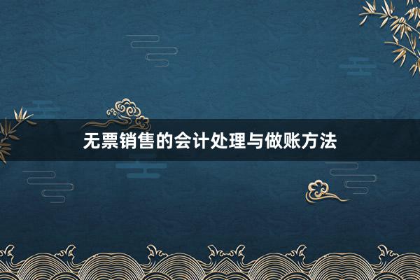 无票销售的会计处理与做账方法