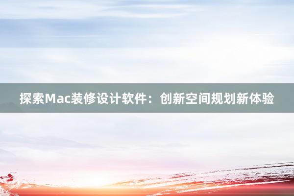 探索Mac装修设计软件：创新空间规划新体验