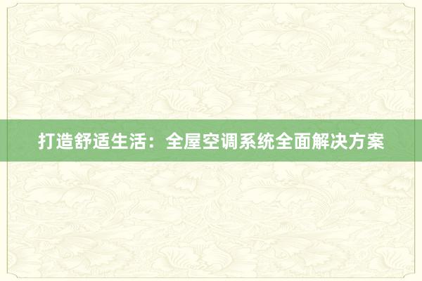 打造舒适生活：全屋空调系统全面解决方案