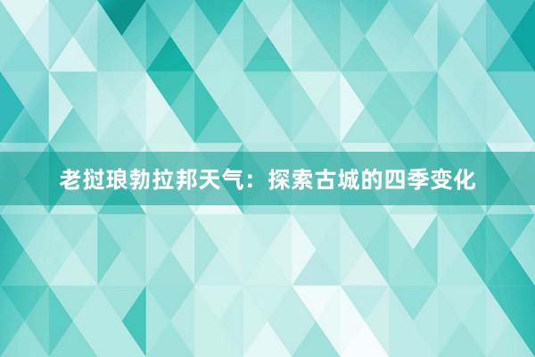 老挝琅勃拉邦天气：探索古城的四季变化