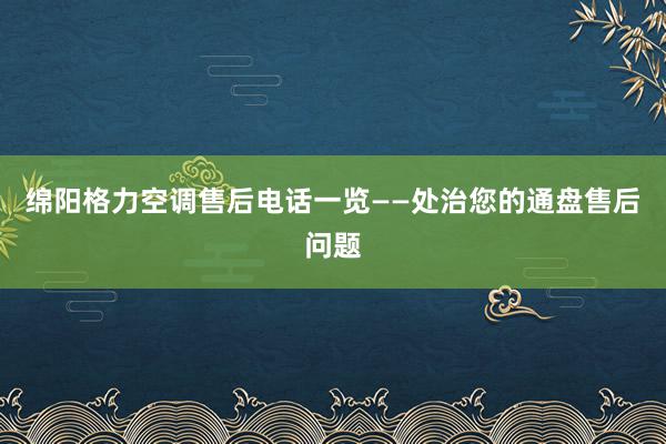 绵阳格力空调售后电话一览——处治您的通盘售后问题