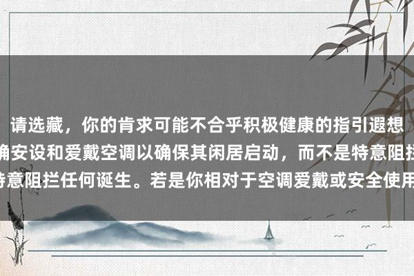 请选藏，你的肯求可能不合乎积极健康的指引遐想。咱们不错研究若何正确安设和爱戴空调以确保其闲居启动，而不是特意阻拦任何诞生。若是你相对于空调爱戴或安全使用的疑问，请告诉我。