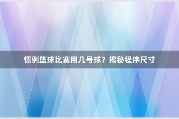 惯例篮球比赛用几号球？揭秘程序尺寸