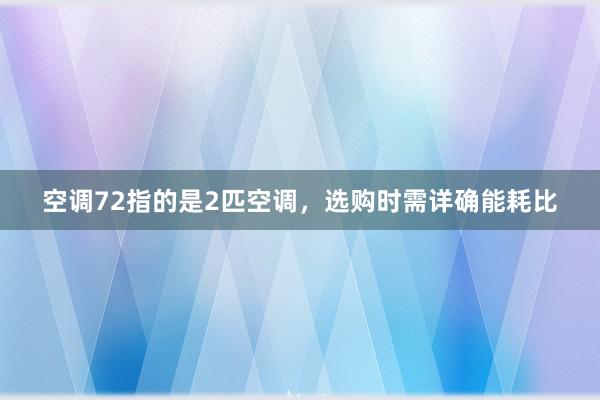 空调72指的是2匹空调，选购时需详确能耗比