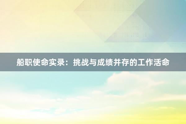 船职使命实录：挑战与成绩并存的工作活命