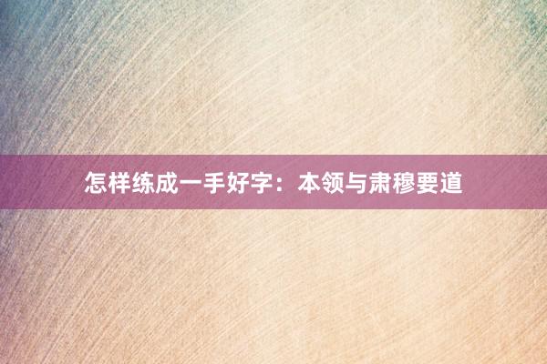怎样练成一手好字：本领与肃穆要道